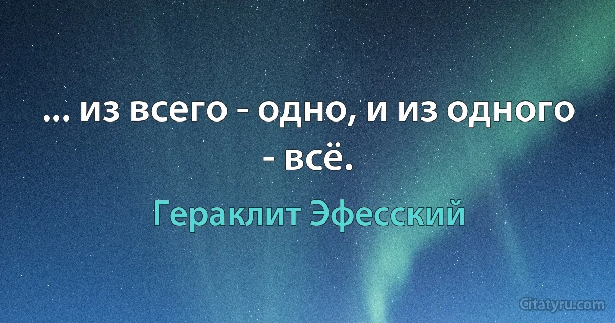 ... из всего - одно, и из одного - всё. (Гераклит Эфесский)