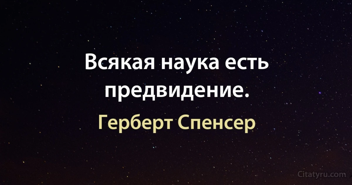 Всякая наука есть предвидение. (Герберт Спенсер)