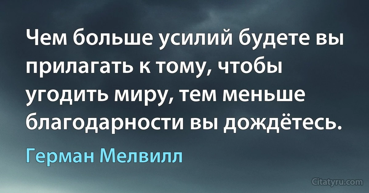 Чем больше усилий будете вы прилагать к тому, чтобы угодить миру, тем меньше благодарности вы дождётесь. (Герман Мелвилл)