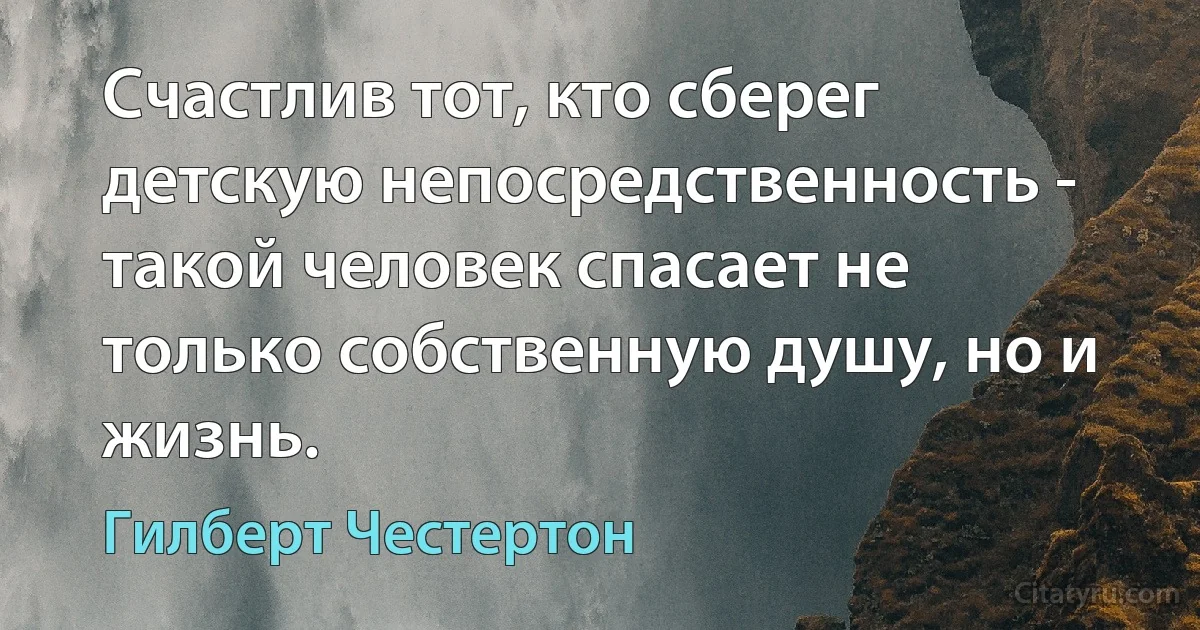 Счастлив тот, кто сберег детскую непосредственность - такой человек спасает не только собственную душу, но и жизнь. (Гилберт Честертон)