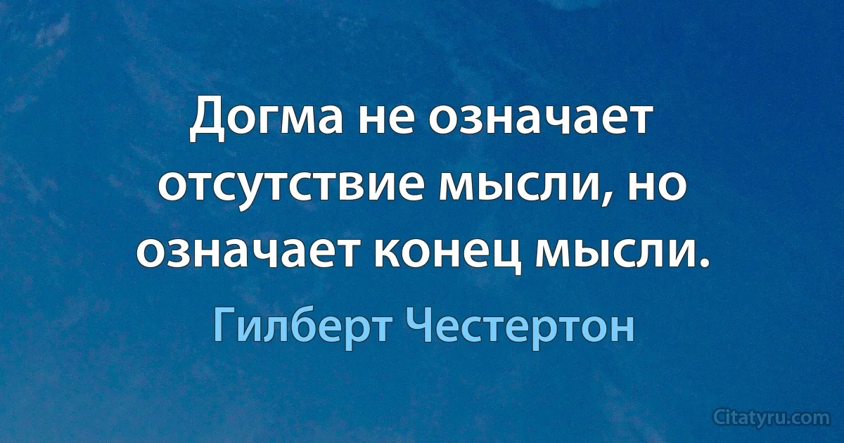 Догма не означает отсутствие мысли, но означает конец мысли. (Гилберт Честертон)