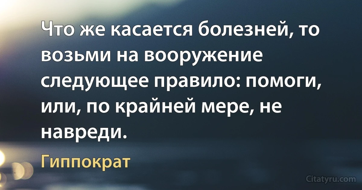 Что же касается болезней, то возьми на вооружение следующее правило: помоги, или, по крайней мере, не навреди. (Гиппократ)