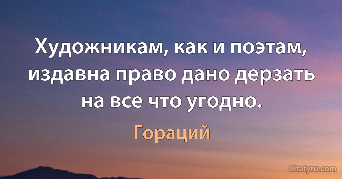 Художникам, как и поэтам, издавна право дано дерзать на все что угодно. (Гораций)