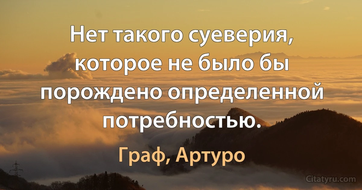 Нет такого суеверия, которое не было бы порождено определенной потребностью. (Граф, Артуро)