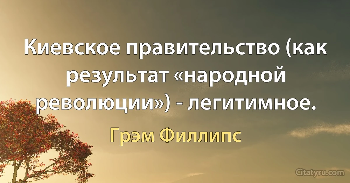 Киевское правительство (как результат «народной революции») - легитимное. (Грэм Филлипс)