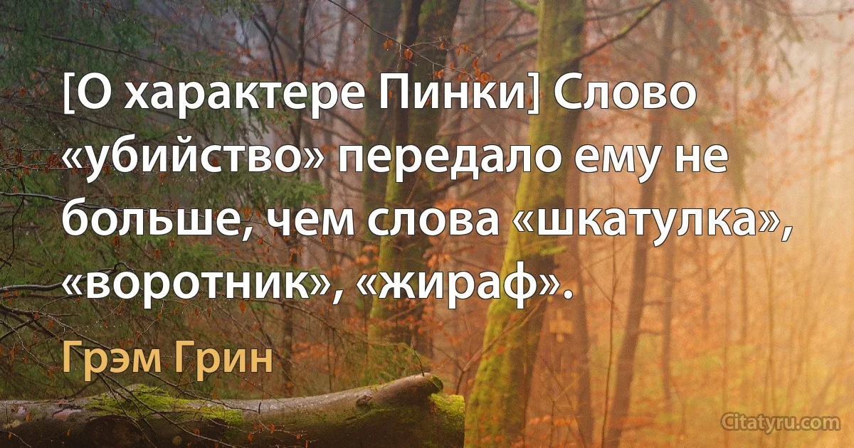 [О характере Пинки] Слово «убийство» передало ему не больше, чем слова «шкатулка», «воротник», «жираф». (Грэм Грин)