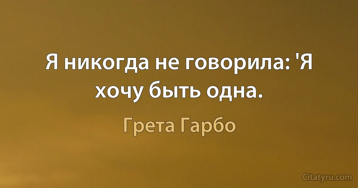 Я никогда не говорила: 'Я хочу быть одна. (Грета Гарбо)