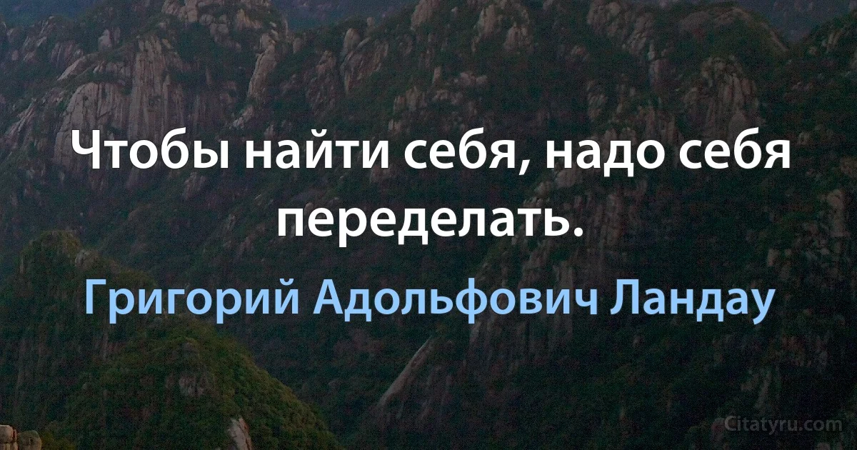 Чтобы найти себя, надо себя переделать. (Григорий Адольфович Ландау)