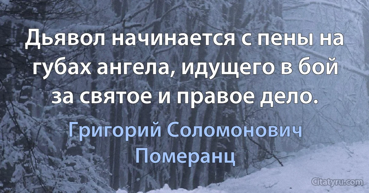 Дьявол начинается с пены на губах ангела, идущего в бой за святое и правое дело. (Григорий Соломонович Померанц)