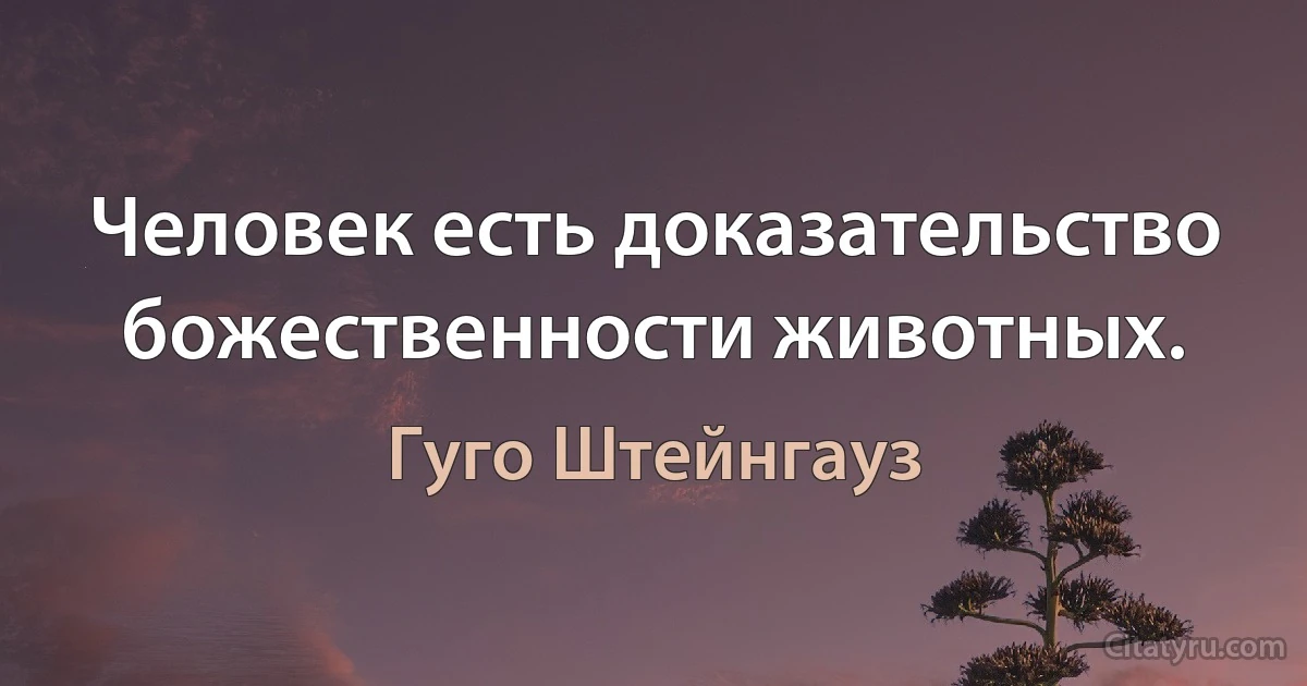 Человек есть доказательство божественности животных. (Гуго Штейнгауз)