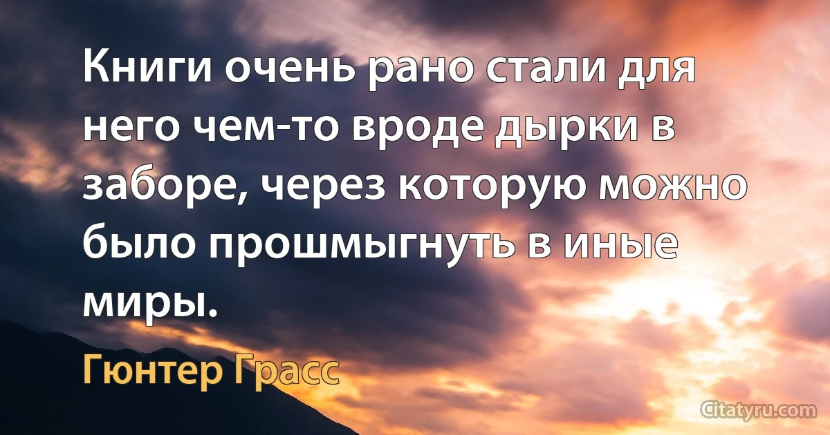 Книги очень рано стали для него чем-то вроде дырки в заборе, через которую можно было прошмыгнуть в иные миры. (Гюнтер Грасс)