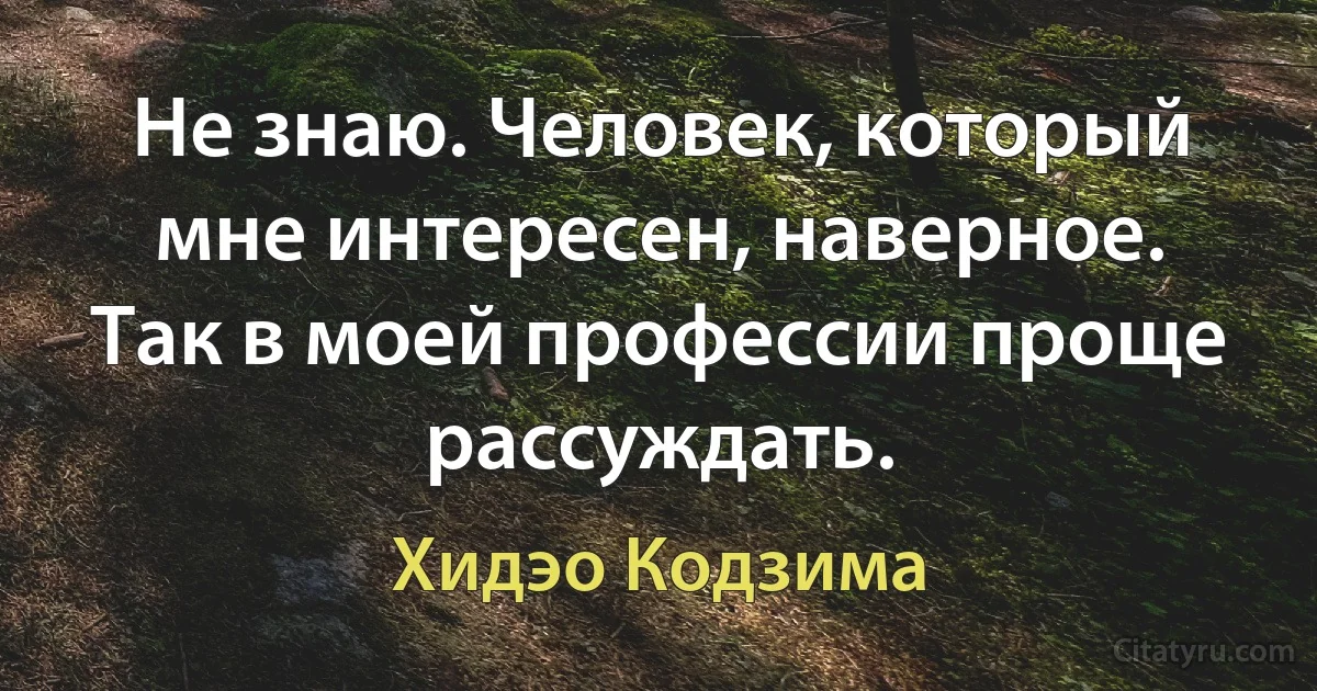 Не знаю. Человек, который мне интересен, наверное. Так в моей профессии проще рассуждать. (Хидэо Кодзима)