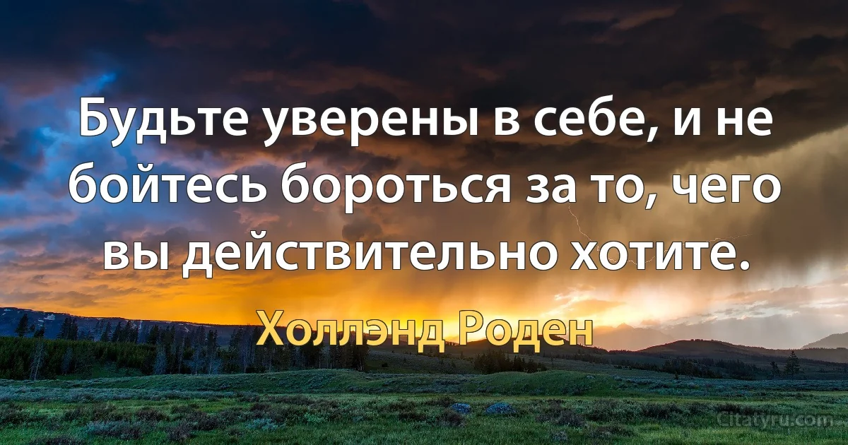 Будьте уверены в себе, и не бойтесь бороться за то, чего вы действительно хотите. (Холлэнд Роден)