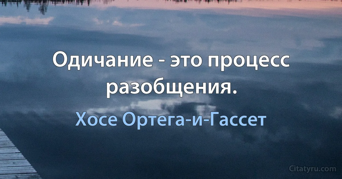 Одичание - это процесс разобщения. (Хосе Ортега-и-Гассет)