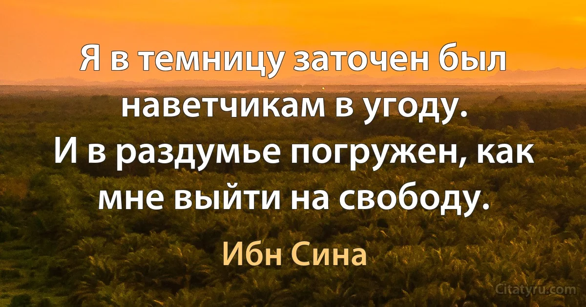 Я в темницу заточен был наветчикам в угоду.
И в раздумье погружен, как мне выйти на свободу. (Ибн Сина)