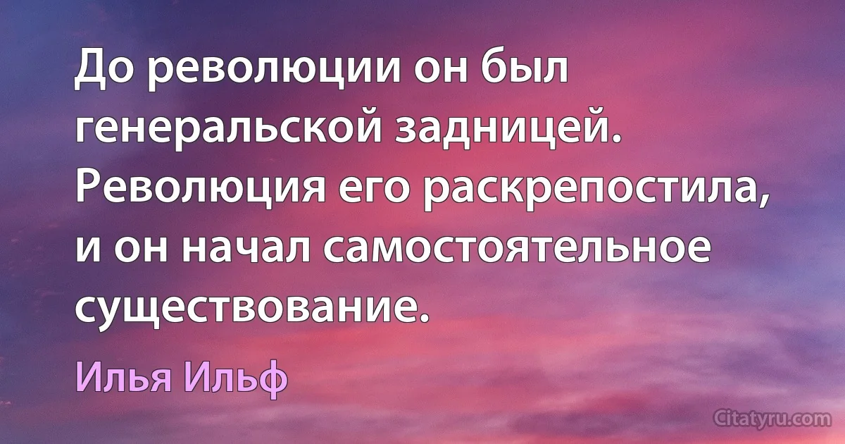 До революции он был генеральской задницей. Революция его раскрепостила, и он начал самостоятельное существование. (Илья Ильф)