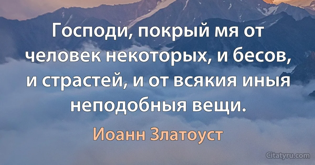 Господи, покрый мя от человек некоторых, и бесов, и страстей, и от всякия иныя неподобныя вещи. (Иоанн Златоуст)