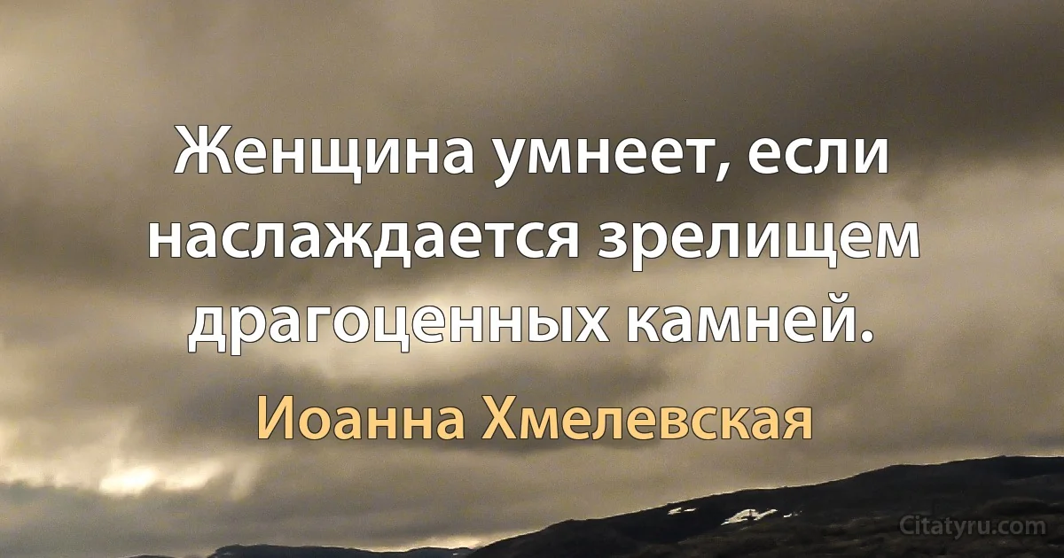 Женщина умнеет, если наслаждается зрелищем драгоценных камней. (Иоанна Хмелевская)