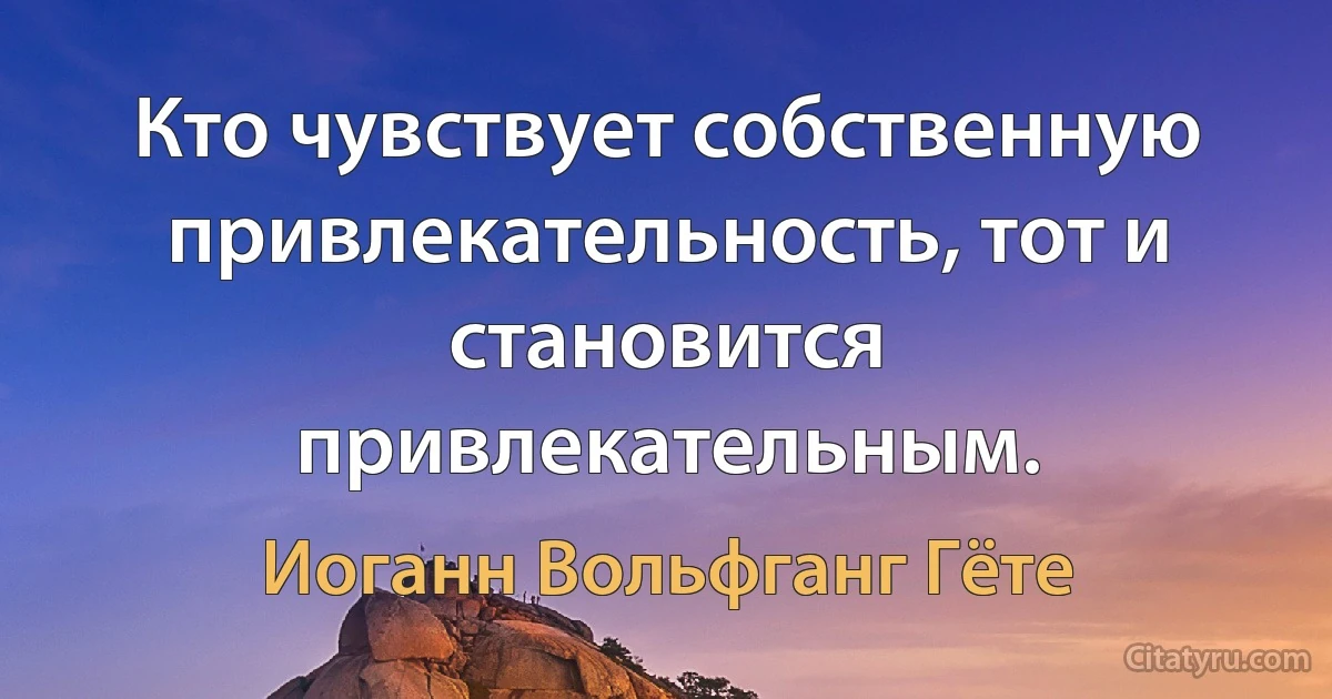 Кто чувствует собственную привлекательность, тот и становится привлекательным. (Иоганн Вольфганг Гёте)