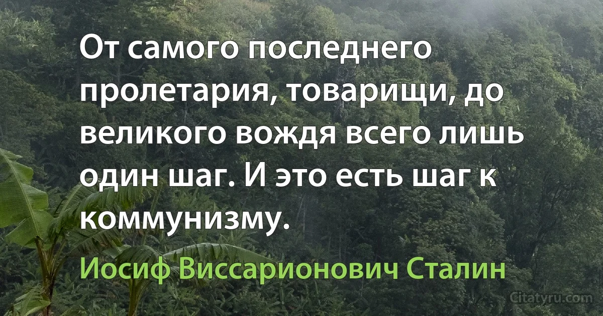 От самого последнего пролетария, товарищи, до великого вождя всего лишь один шаг. И это есть шаг к коммунизму. (Иосиф Виссарионович Сталин)