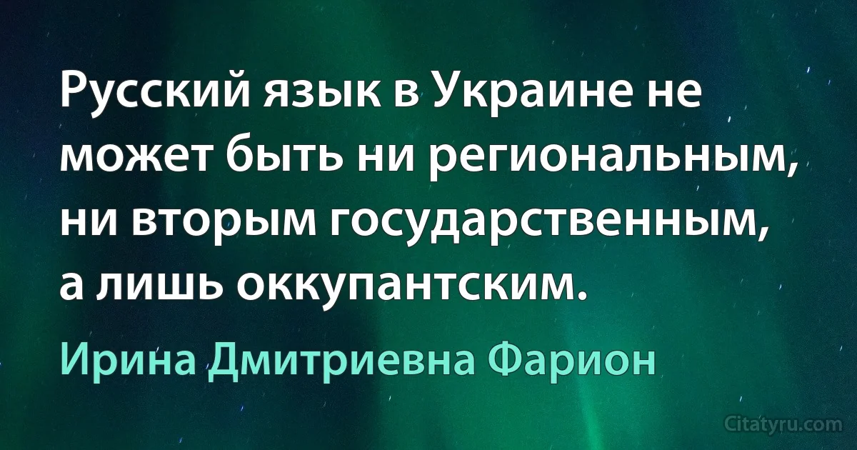 Русский язык в Украине не может быть ни региональным, ни вторым государственным, а лишь оккупантским. (Ирина Дмитриевна Фарион)