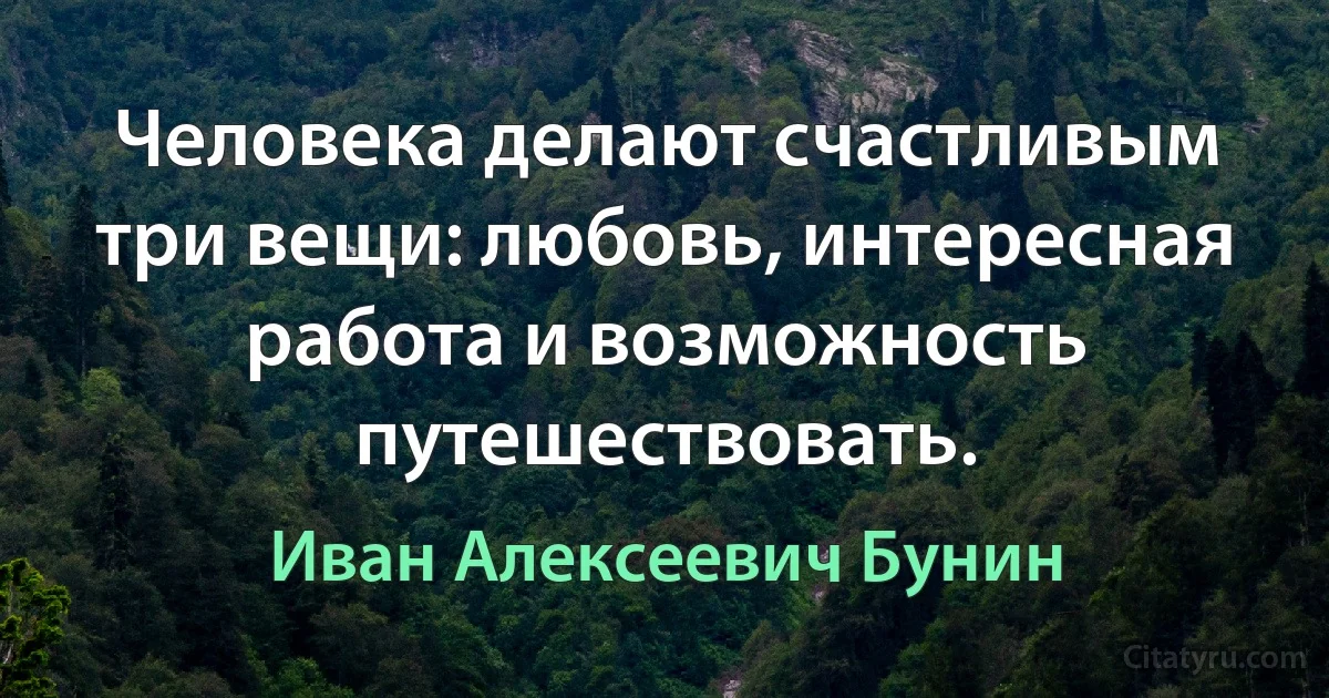 Человека делают счастливым три вещи: любовь, интересная работа и возможность путешествовать. (Иван Алексеевич Бунин)