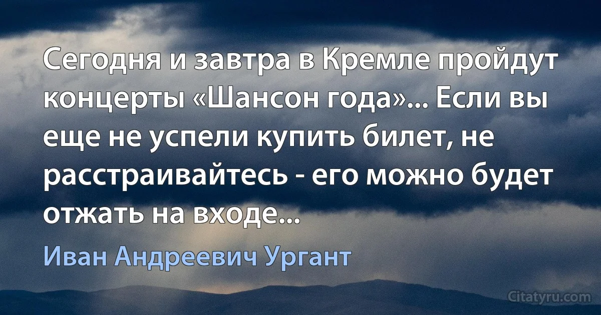 Сегодня и завтра в Кремле пройдут концерты «Шансон года»... Если вы еще не успели купить билет, не расстраивайтесь - его можно будет отжать на входе... (Иван Андреевич Ургант)