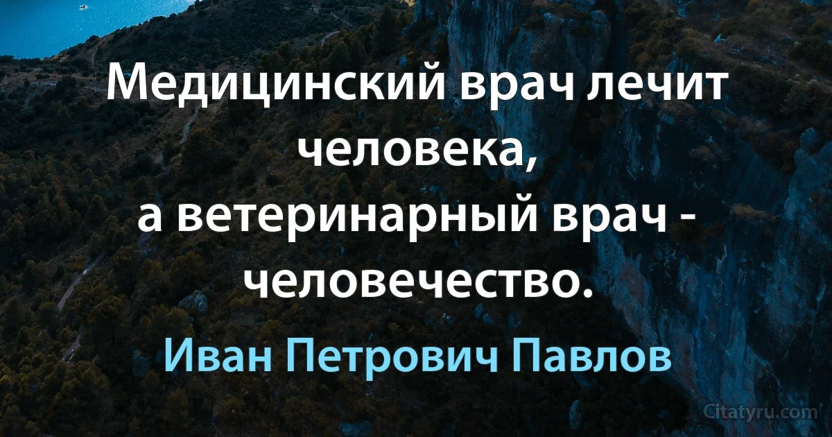 Медицинский врач лечит человека,
а ветеринарный врач - человечество. (Иван Петрович Павлов)