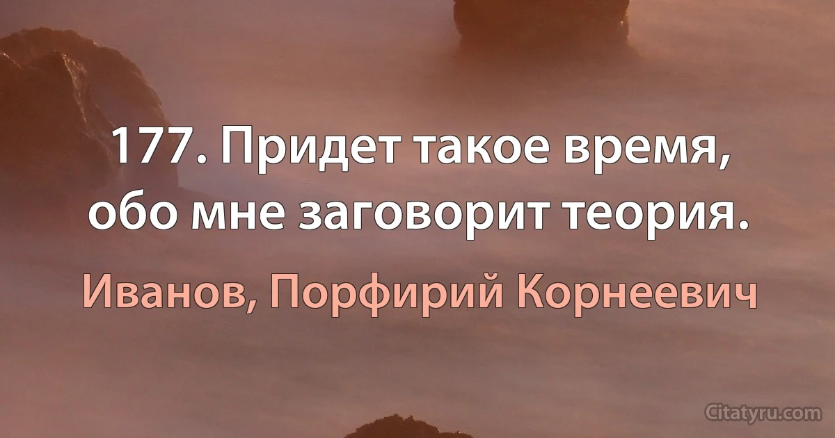 177. Придет такое время, обо мне заговорит теория. (Иванов, Порфирий Корнеевич)