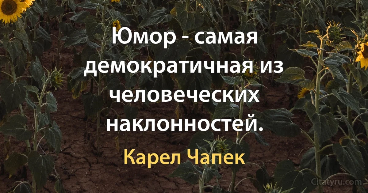 Юмор - самая демократичная из человеческих наклонностей. (Карел Чапек)