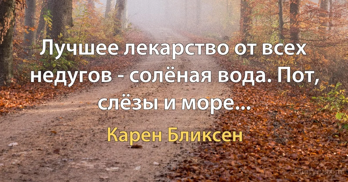 Лучшее лекарство от всех недугов - солёная вода. Пот, слёзы и море... (Карен Бликсен)