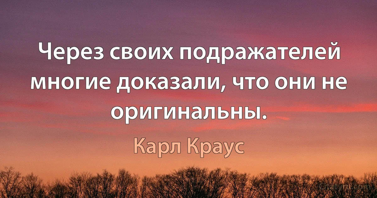 Через своих подражателей многие доказали, что они не оригинальны. (Карл Краус)