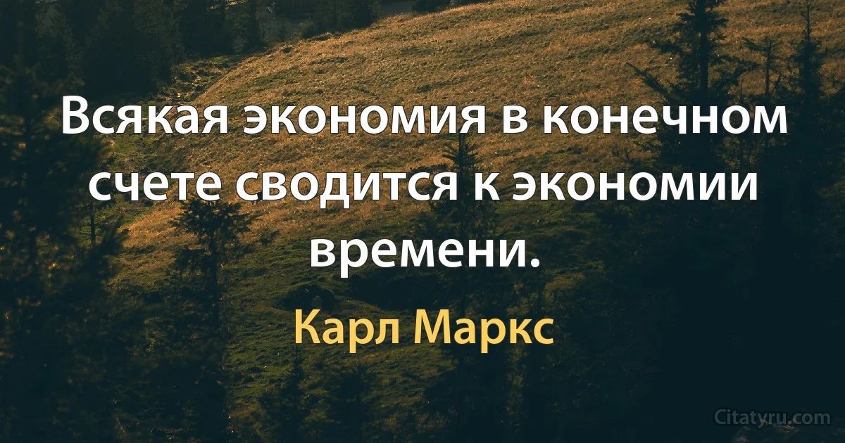 Всякая экономия в конечном счете сводится к экономии времени. (Карл Маркс)