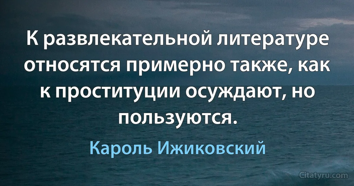 К развлекательной литературе относятся примерно также, как к проституции осуждают, но пользуются. (Кароль Ижиковский)