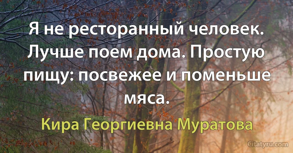 Я не ресторанный человек. Лучше поем дома. Простую пищу: посвежее и поменьше мяса. (Кира Георгиевна Муратова)