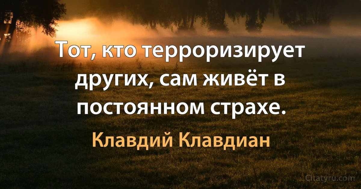 Тот, кто терроризирует других, сам живёт в постоянном страхе. (Клавдий Клавдиан)