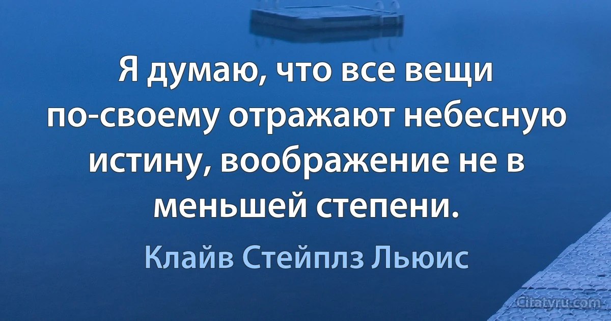 Я думаю, что все вещи по-своему отражают небесную истину, воображение не в меньшей степени. (Клайв Стейплз Льюис)