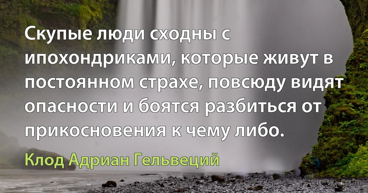 Скупые люди сходны с ипохондриками, которые живут в постоянном страхе, повсюду видят опасности и боятся разбиться от прикосновения к чему либо. (Клод Адриан Гельвеций)