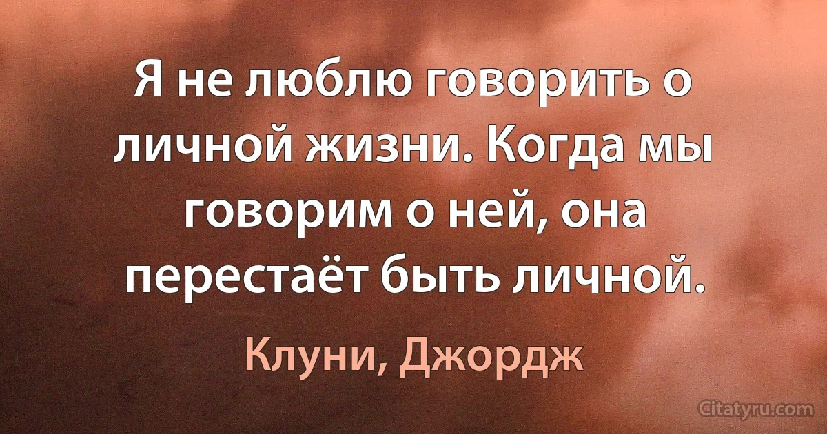 Я не люблю говорить о личной жизни. Когда мы говорим о ней, она перестаёт быть личной. (Клуни, Джордж)