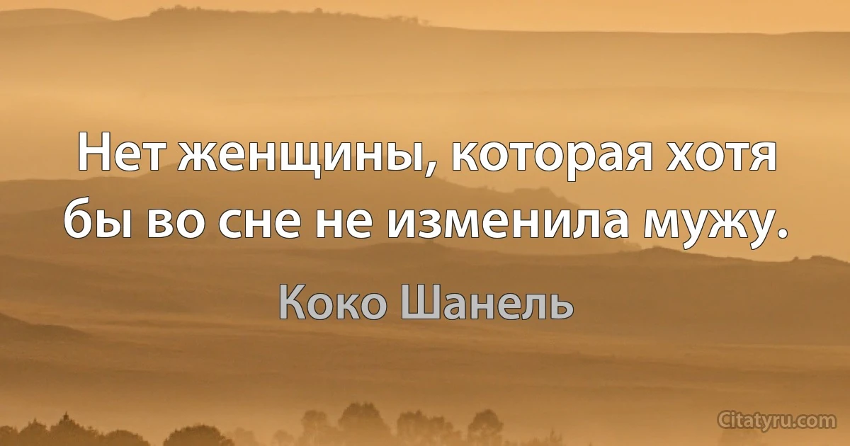 Нет женщины, которая хотя бы во сне не изменила мужу. (Коко Шанель)