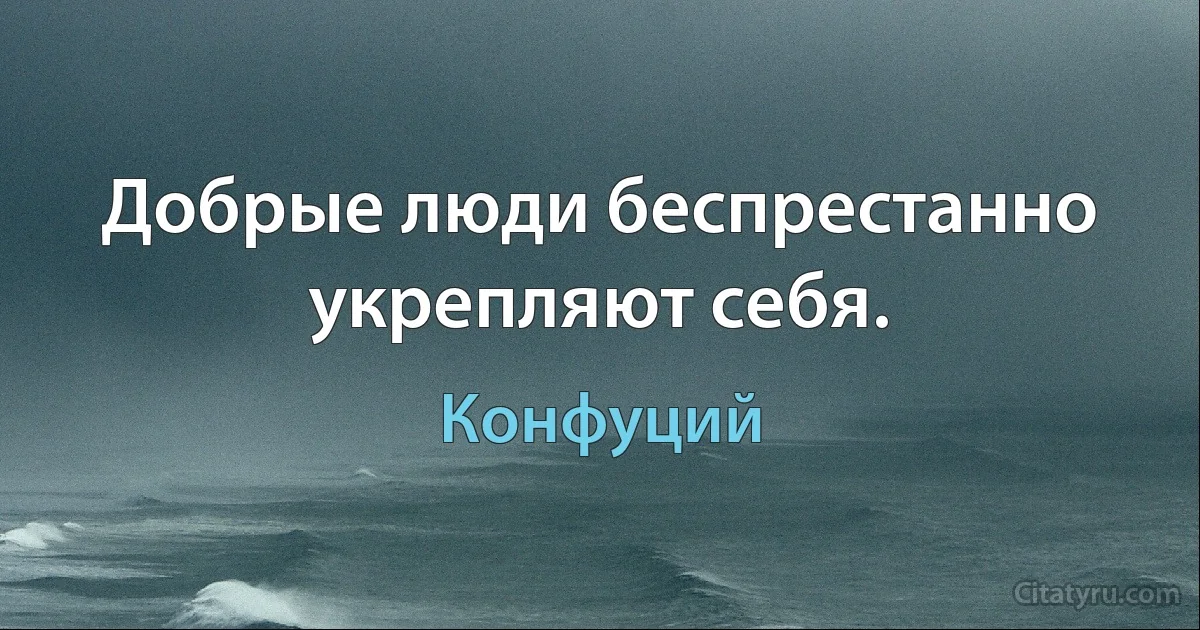 Добрые люди беспрестанно укрепляют себя. (Конфуций)