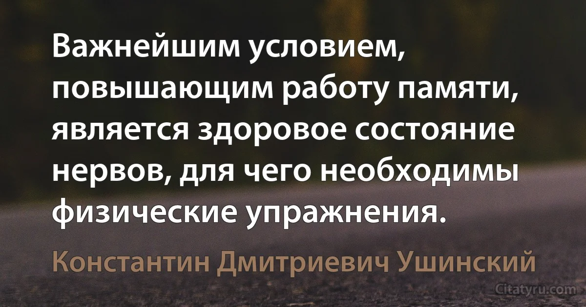 Важнейшим условием, повышающим работу памяти, является здоровое состояние нервов, для чего необходимы физические упражнения. (Константин Дмитриевич Ушинский)