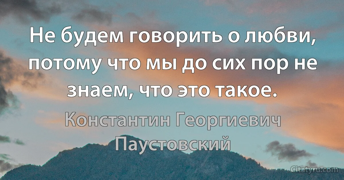 Не будем говорить о любви, потому что мы до сих пор не знаем, что это такое. (Константин Георгиевич Паустовский)