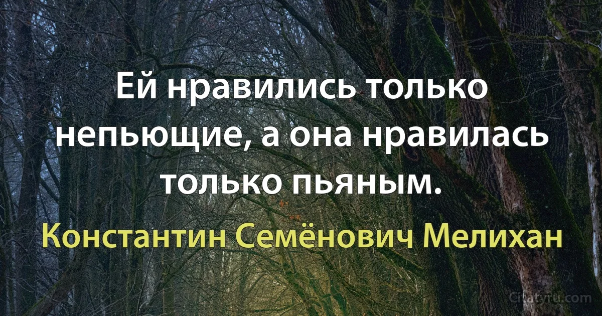 Ей нравились только непьющие, а она нравилась только пьяным. (Константин Семёнович Мелихан)