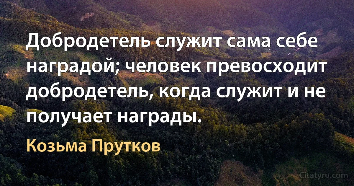 Добродетель служит сама себе наградой; человек превосходит добродетель, когда служит и не получает награды. (Козьма Прутков)