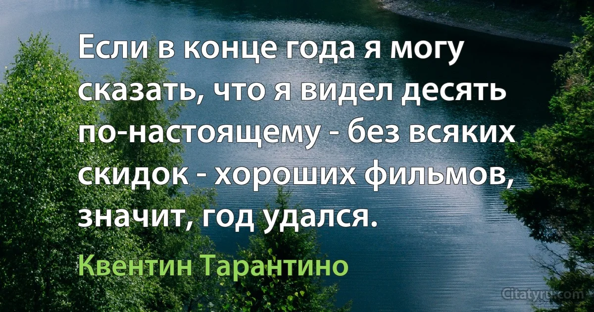 Если в конце года я могу сказать, что я видел десять по-настоящему - без всяких скидок - хороших фильмов, значит, год удался. (Квентин Тарантино)