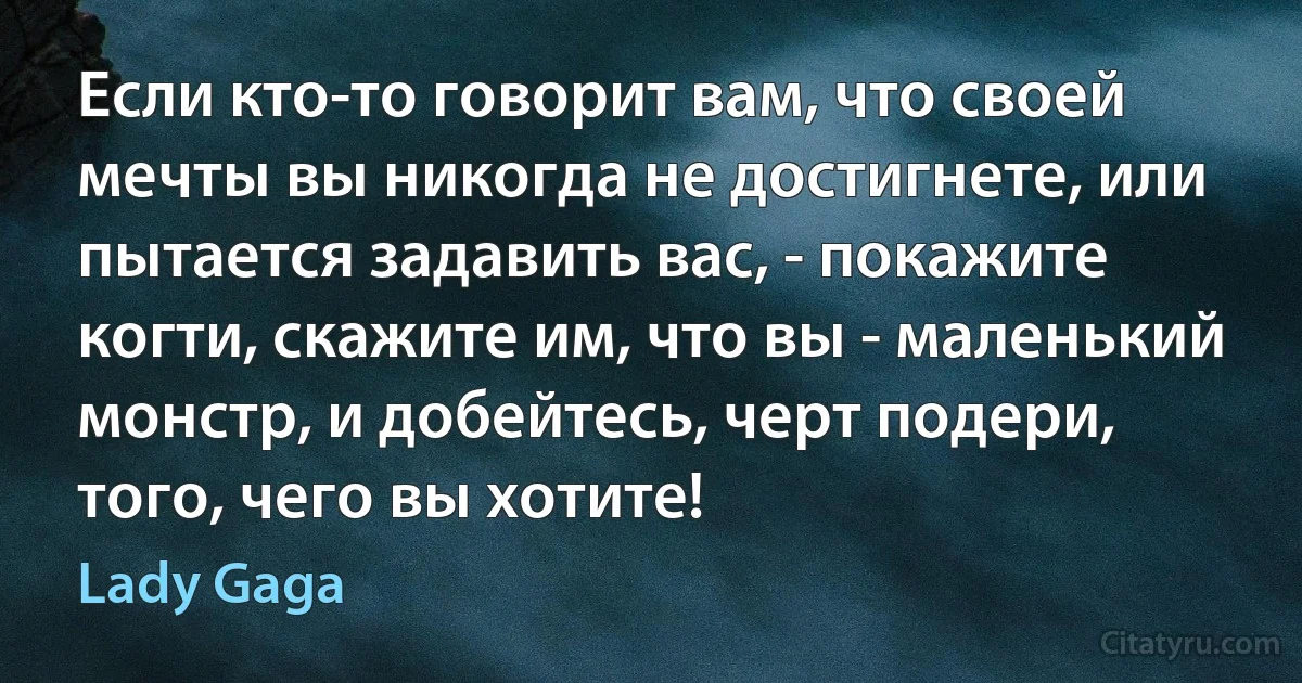 Если кто-то говорит вам, что своей мечты вы никогда не достигнете, или пытается задавить вас, - покажите когти, скажите им, что вы - маленький монстр, и добейтесь, черт подери, того, чего вы хотите! (Lady Gaga)