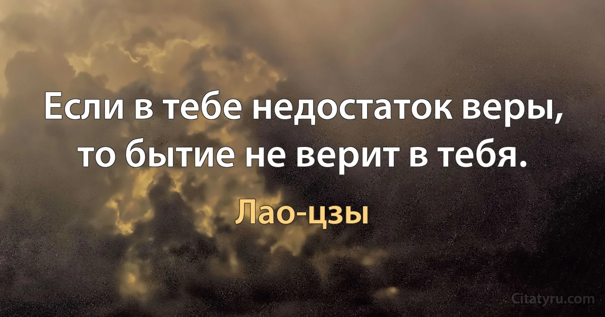 Если в тебе недостаток веры, то бытие не верит в тебя. (Лао-цзы)