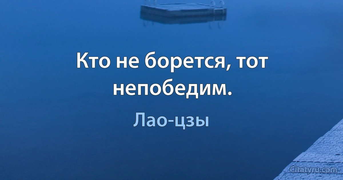 Кто не борется, тот непобедим. (Лао-цзы)