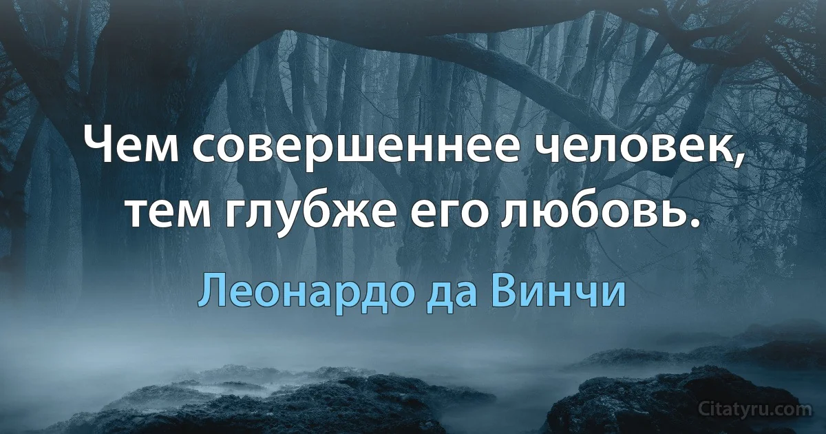 Чем совершеннее человек, тем глубже его любовь. (Леонардо да Винчи)